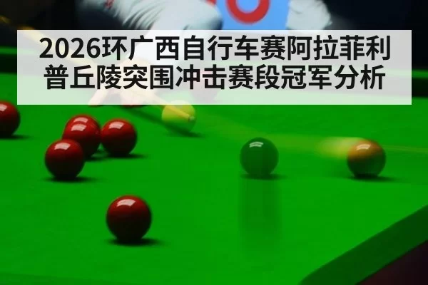 2026环广西自行车赛阿拉菲利普丘陵突围冲击赛段冠军分析