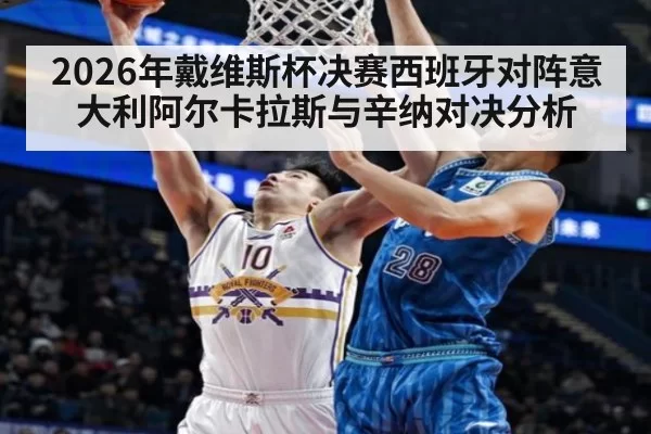 2026年戴维斯杯决赛西班牙对阵意大利阿尔卡拉斯与辛纳对决分析