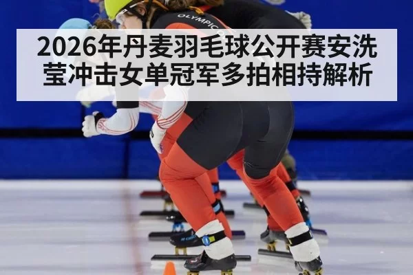 2026年丹麦羽毛球公开赛安洗莹冲击女单冠军多拍相持解析