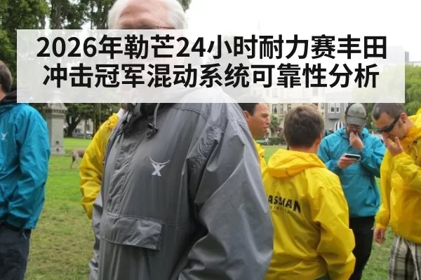 2026年勒芒24小时耐力赛丰田冲击冠军混动系统可靠性分析