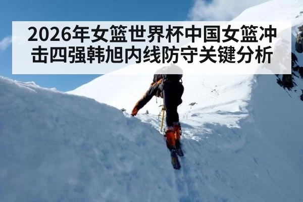2026年女篮世界杯中国女篮冲击四强韩旭内线防守关键分析